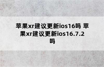 苹果xr建议更新ios16吗 苹果xr建议更新ios16.7.2吗